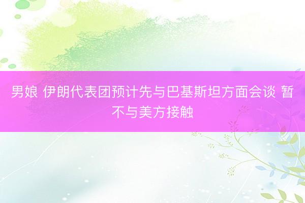 男娘 伊朗代表团预计先与巴基斯坦方面会谈 暂不与美方接触