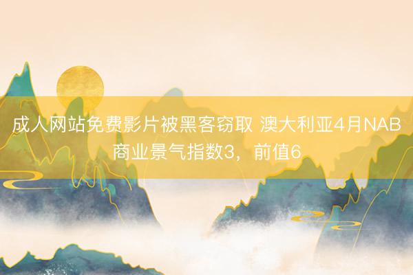 成人网站免费影片被黑客窃取 澳大利亚4月NAB商业景气指数3，前值6