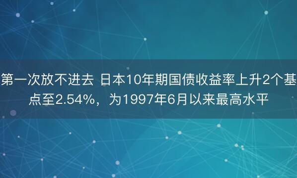 第一次放不进去 日本10年期国债收益率上升2个基点至2.54%，为1997年6月以来最高水平