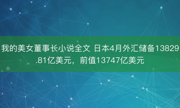 我的美女董事长小说全文 日本4月外汇储备13829.81亿美元，前值13747亿美元