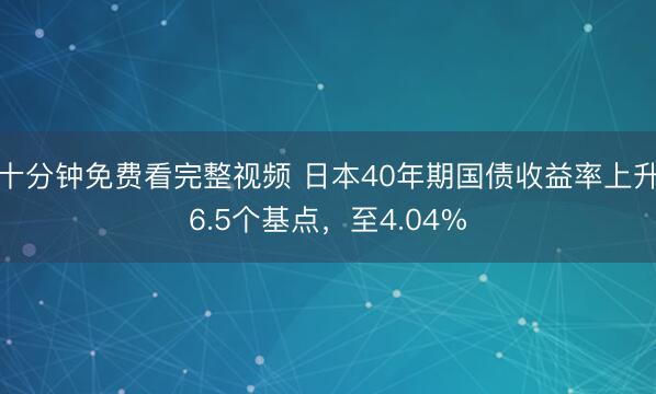 十分钟免费看完整视频 日本40年期国债收益率上升6.5个基点，至4.04%