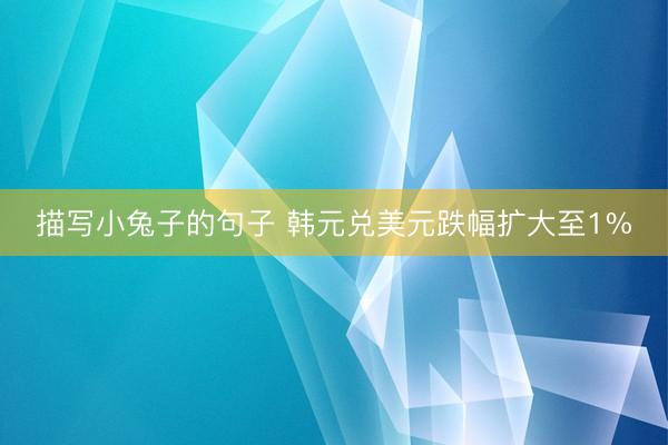 描写小兔子的句子 韩元兑美元跌幅扩大至1%