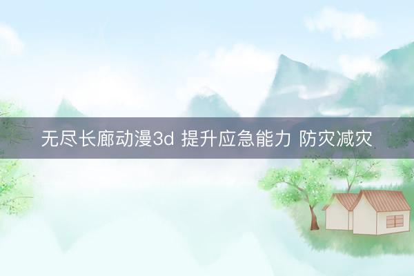 无尽长廊动漫3d 提升应急能力 防灾减灾