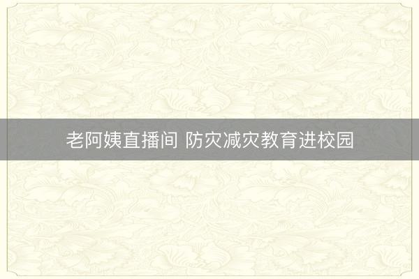 老阿姨直播间 防灾减灾教育进校园