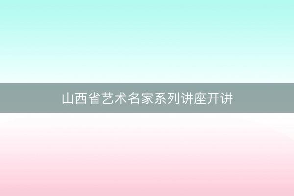 山西省艺术名家系列讲座开讲