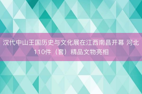 汉代中山王国历史与文化展在江西南昌开幕 河北110件（套）精品文物亮相