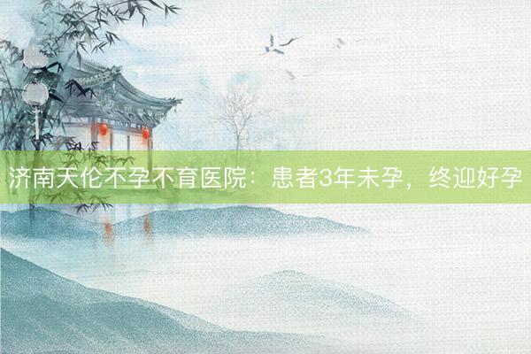 济南天伦不孕不育医院:患者3年未孕,终迎好孕