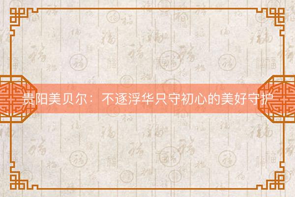 贵阳美贝尔：不逐浮华只守初心的美好守护