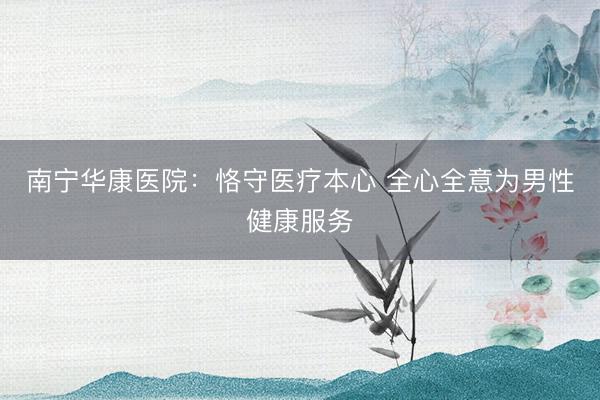 南宁华康医院：恪守医疗本心 全心全意为男性健康服务