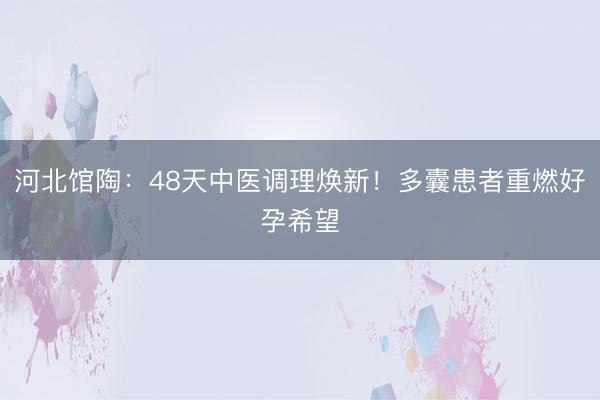 河北馆陶：48天中医调理焕新！多囊患者重燃好孕希望