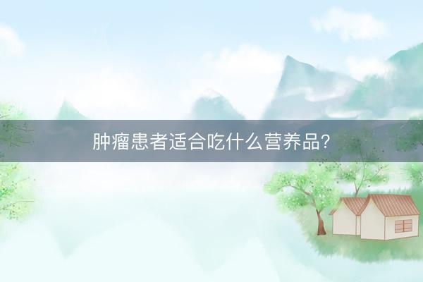 肿瘤患者适合吃什么营养品？