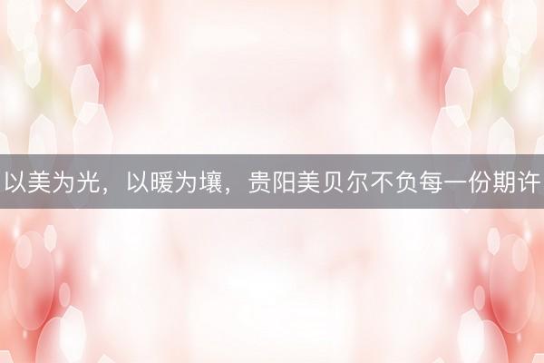 以美为光，以暖为壤，贵阳美贝尔不负每一份期许