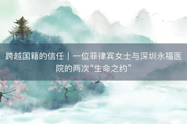 跨越国籍的信任｜一位菲律宾女士与深圳永福医院的两次“生命之约”