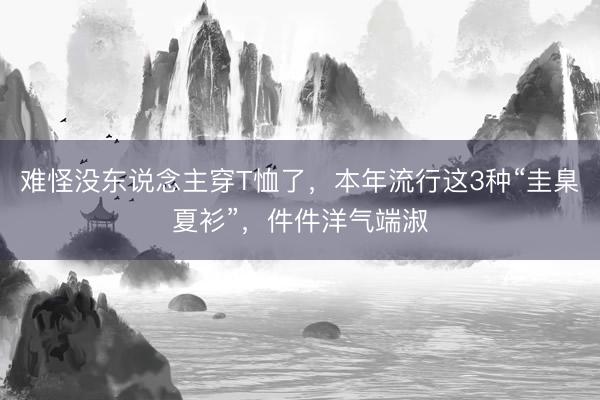 难怪没东说念主穿T恤了，本年流行这3种“圭臬夏衫”，件件洋气端淑