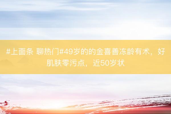 #上面条 聊热门#49岁的的金喜善冻龄有术，好肌肤零污点，近50岁状