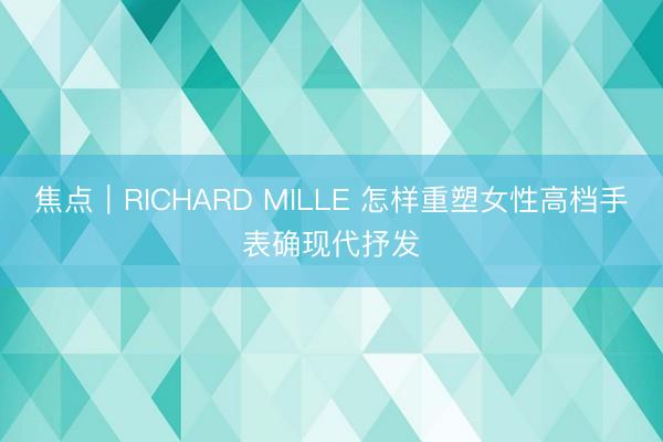 焦点|RICHARD MILLE 怎样重塑女性高档手表确现代抒发
