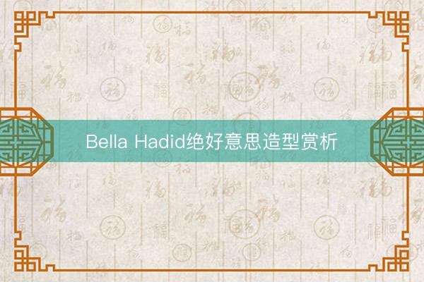 Bella Hadid绝好意思造型赏析