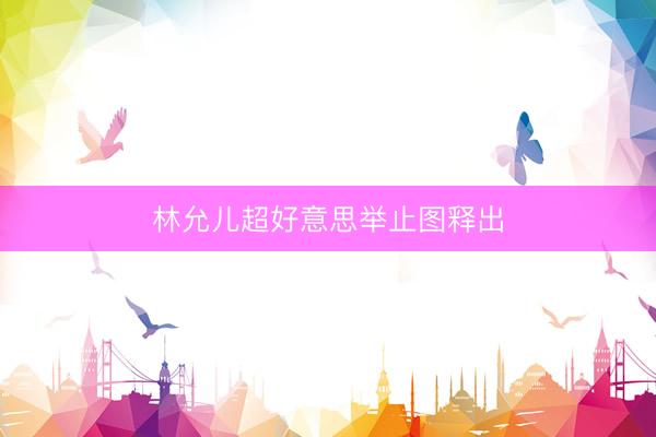 林允儿超好意思举止图释出