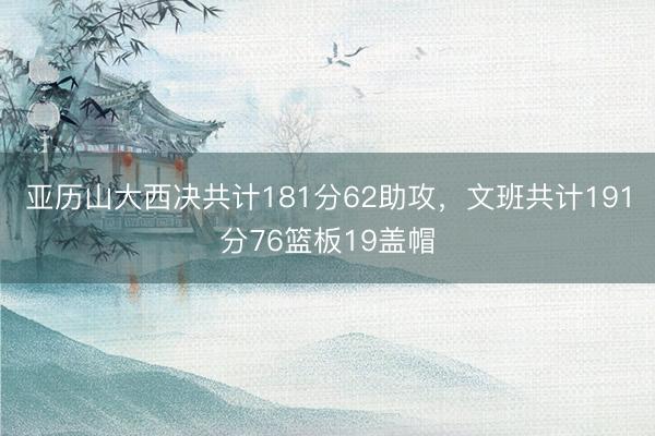 亚历山大西决共计181分62助攻,文班共计191分76篮板19盖帽