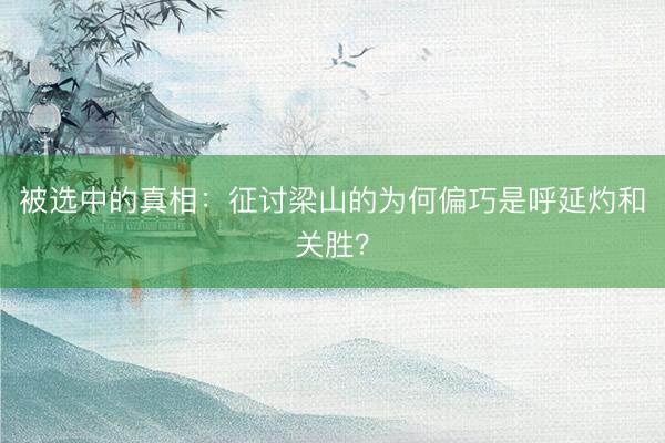 被选中的真相：征讨梁山的为何偏巧是呼延灼和关胜？