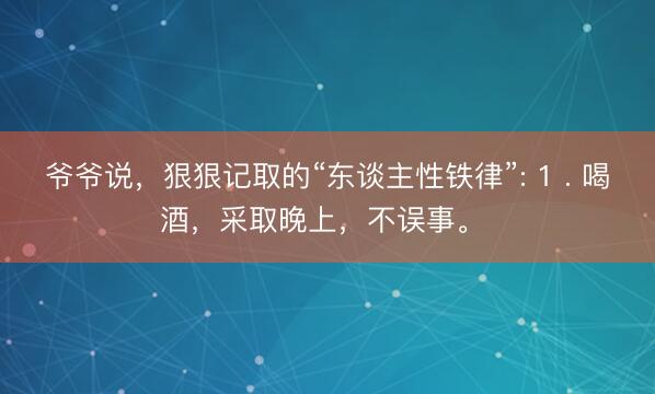 爷爷说，狠狠记取的“东谈主性铁律”: 1 . 喝酒，采取晚上，不误事。 