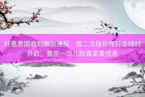 好意思国收到撤退通报，俄二次挫折性打击随时开启，普京一忽儿败露紧要信息