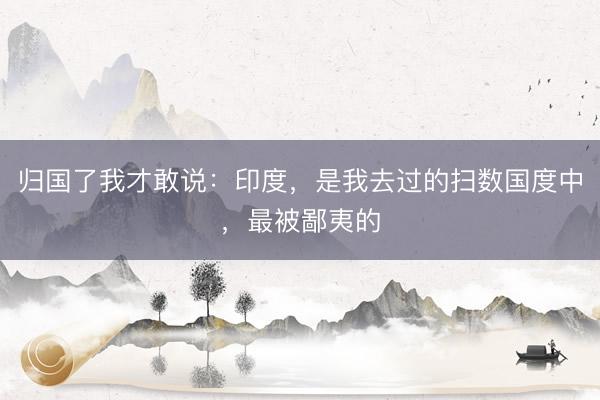 归国了我才敢说：印度，是我去过的扫数国度中，最被鄙夷的