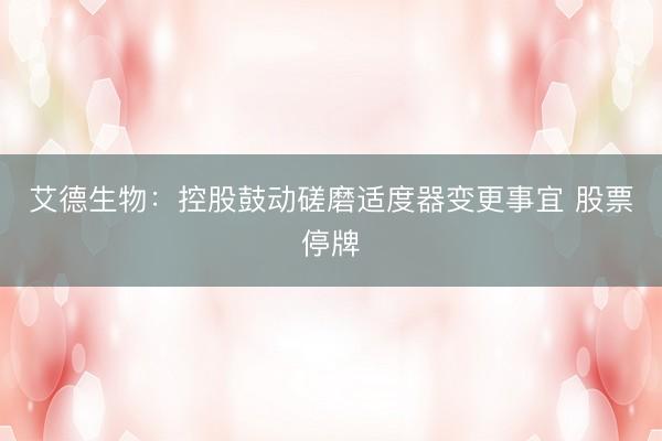 艾德生物：控股鼓动磋磨适度器变更事宜 股票停牌