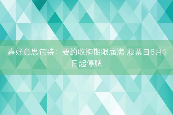 嘉好意思包装:要约收购期限届满 股票自6月1日起停牌