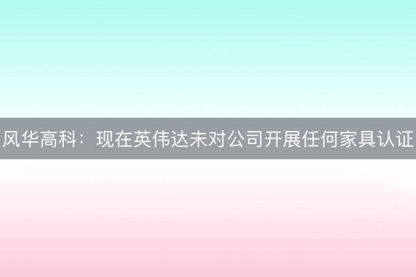 风华高科：现在英伟达未对公司开展任何家具认证