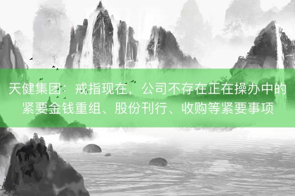 天健集团：戒指现在，公司不存在正在操办中的紧要金钱重组、股份刊行、收购等紧要事项