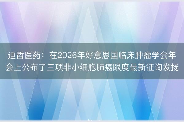 迪哲医药：在2026年好意思国临床肿瘤学会年会上公布了三项非小细胞肺癌限度最新征询发扬