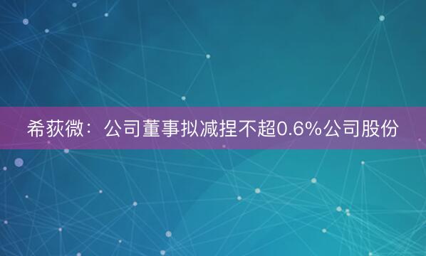希荻微：公司董事拟减捏不超0.6%公司股份