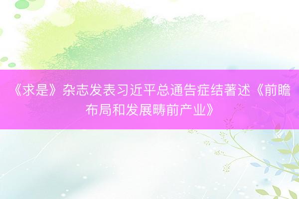 《求是》杂志发表习近平总通告症结著述《前瞻布局和发展畴前产业》
