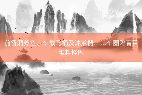 前备厢养鱼、车载马桶及沐浴器……车圈陷盲目堆料怪圈