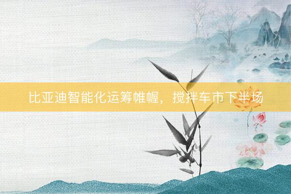 比亚迪智能化运筹帷幄，搅拌车市下半场