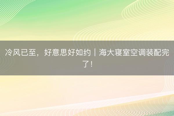 冷风已至，好意思好如约｜海大寝室空调装配完了！