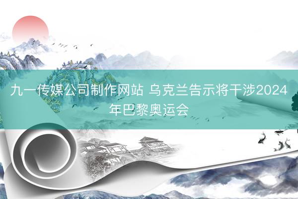 九一传媒公司制作网站 乌克兰告示将干涉2024年巴黎奥运会