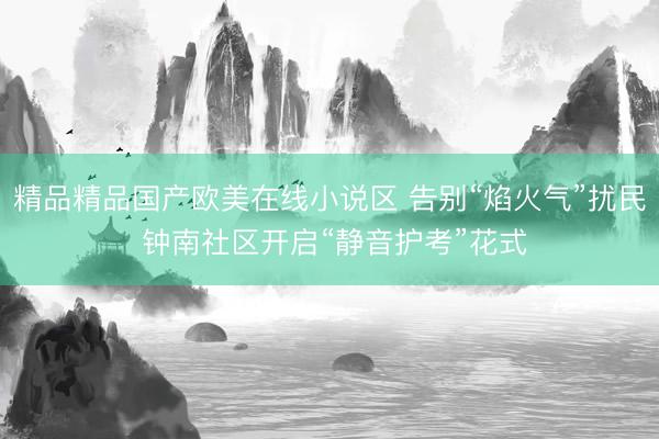 精品精品国产欧美在线小说区 告别“焰火气”扰民 钟南社区开启“静音护考”花式