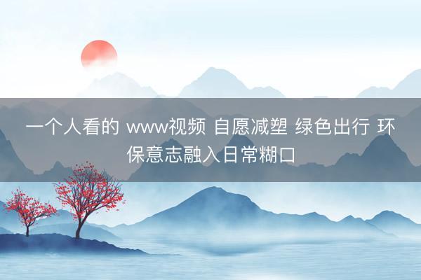 一个人看的 www视频 自愿减塑 绿色出行 环保意志融入日常糊口