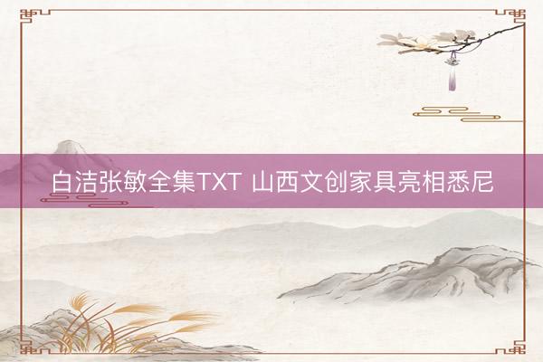 白洁张敏全集TXT 山西文创家具亮相悉尼