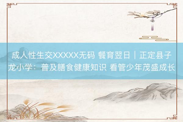 成人性生交XXXXX无码 餐育翌日｜正定县子龙小学：普及膳食健康知识 看管少年茂盛成长