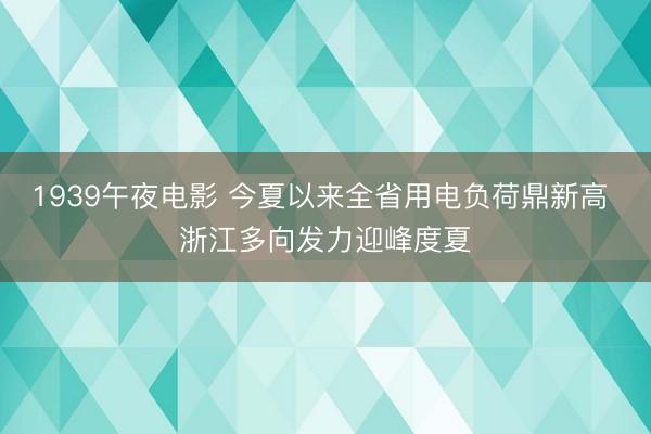 1939午夜电影 今夏以来全省用电负荷鼎新高 浙江多向发力迎峰度夏