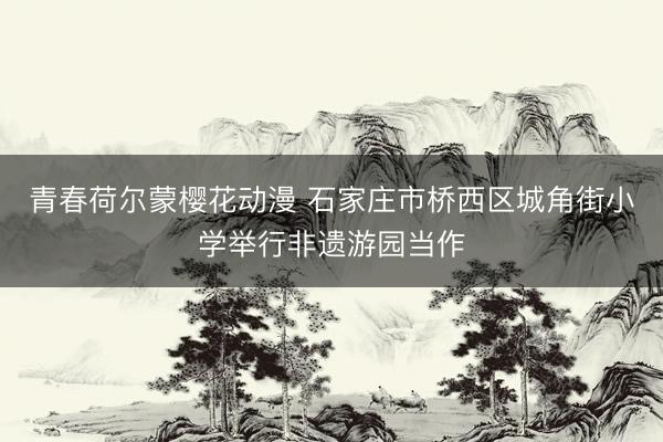 青春荷尔蒙樱花动漫 石家庄市桥西区城角街小学举行非遗游园当作