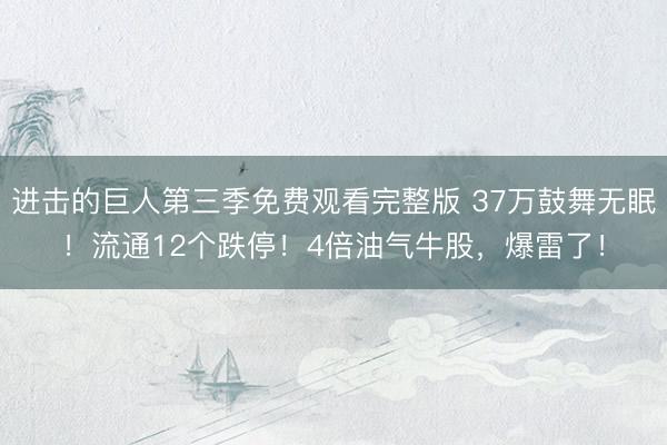 进击的巨人第三季免费观看完整版 37万鼓舞无眠！流通12个跌停！4倍油气牛股，爆雷了！
