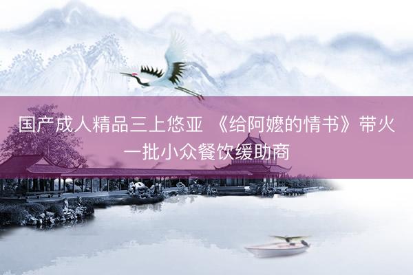 国产成人精品三上悠亚 《给阿嬷的情书》带火一批小众餐饮缓助商
