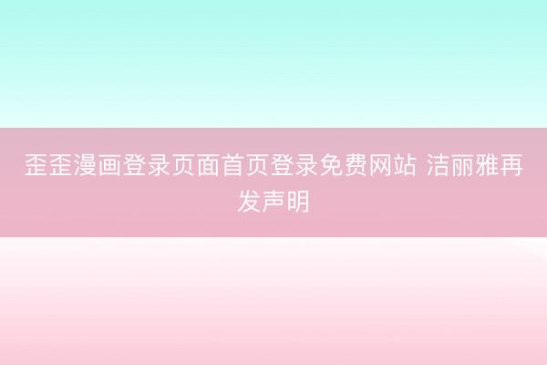 歪歪漫画登录页面首页登录免费网站 洁丽雅再发声明