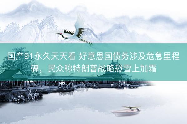 国产91永久天天看 好意思国债务涉及危急里程碑，民众称特朗普战略恐雪上加霜
