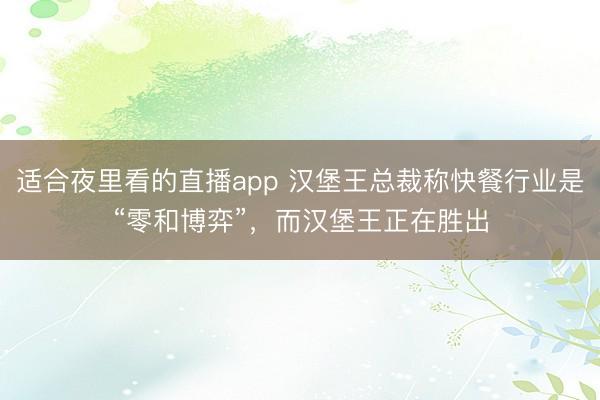 适合夜里看的直播app 汉堡王总裁称快餐行业是“零和博弈”，而汉堡王正在胜出