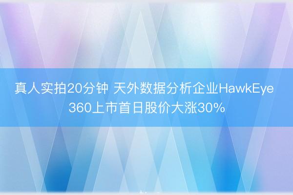 真人实拍20分钟 天外数据分析企业HawkEye 360上市首日股价大涨30%